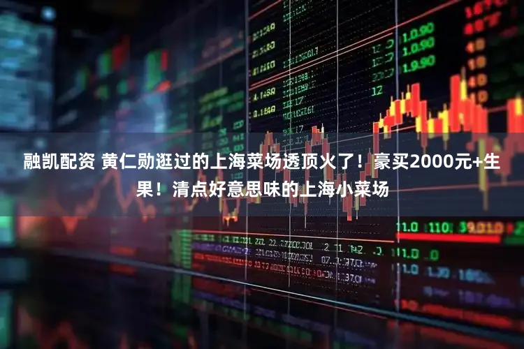 融凯配资 黄仁勋逛过的上海菜场透顶火了！豪买2000元+生果！清点好意思味的上海小菜场