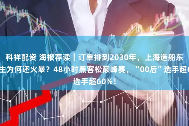 科祥配资 海报荐读｜订单排到2030年，上海造船东说念主为何还火暴？48小时黑客松巅峰赛，“00后”选手超60%！