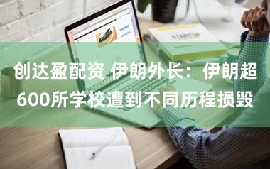 创达盈配资 伊朗外长：伊朗超600所学校遭到不同历程损毁