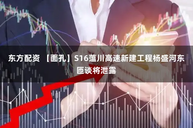东方配资 【面孔】S16蕰川高速新建工程杨盛河东匝谈将泄露