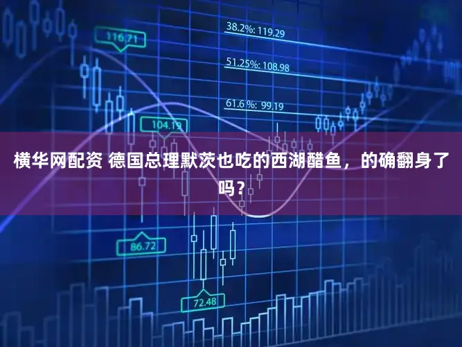 横华网配资 德国总理默茨也吃的西湖醋鱼，的确翻身了吗？