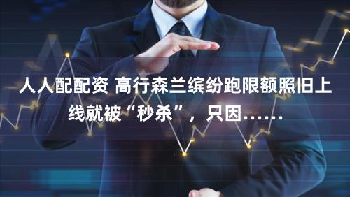 人人配配资 高行森兰缤纷跑限额照旧上线就被“秒杀”，只因……