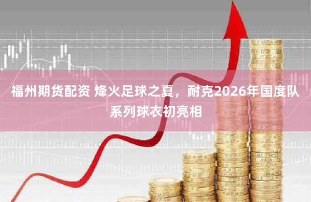 福州期货配资 烽火足球之夏，耐克2026年国度队系列球衣初亮相
