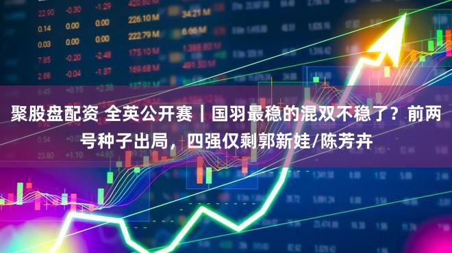 聚股盘配资 全英公开赛｜国羽最稳的混双不稳了？前两号种子出局，四强仅剩郭新娃/陈芳卉