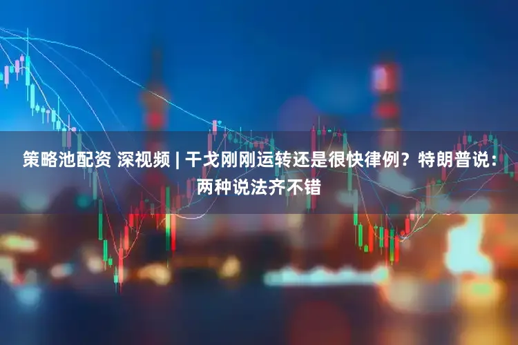 策略池配资 深视频 | 干戈刚刚运转还是很快律例？特朗普说：两种说法齐不错