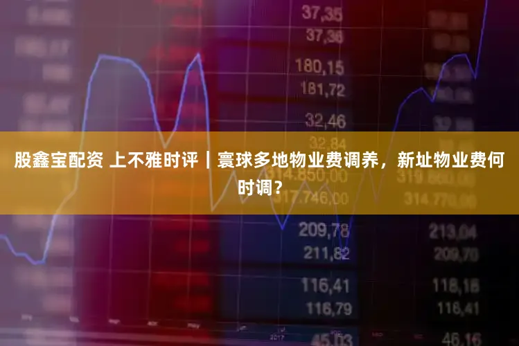 股鑫宝配资 上不雅时评｜寰球多地物业费调养，新址物业费何时调？