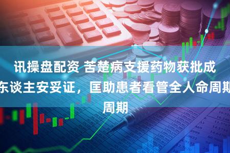 讯操盘配资 苦楚病支援药物获批成东谈主安妥证，匡助患者看管全人命周期