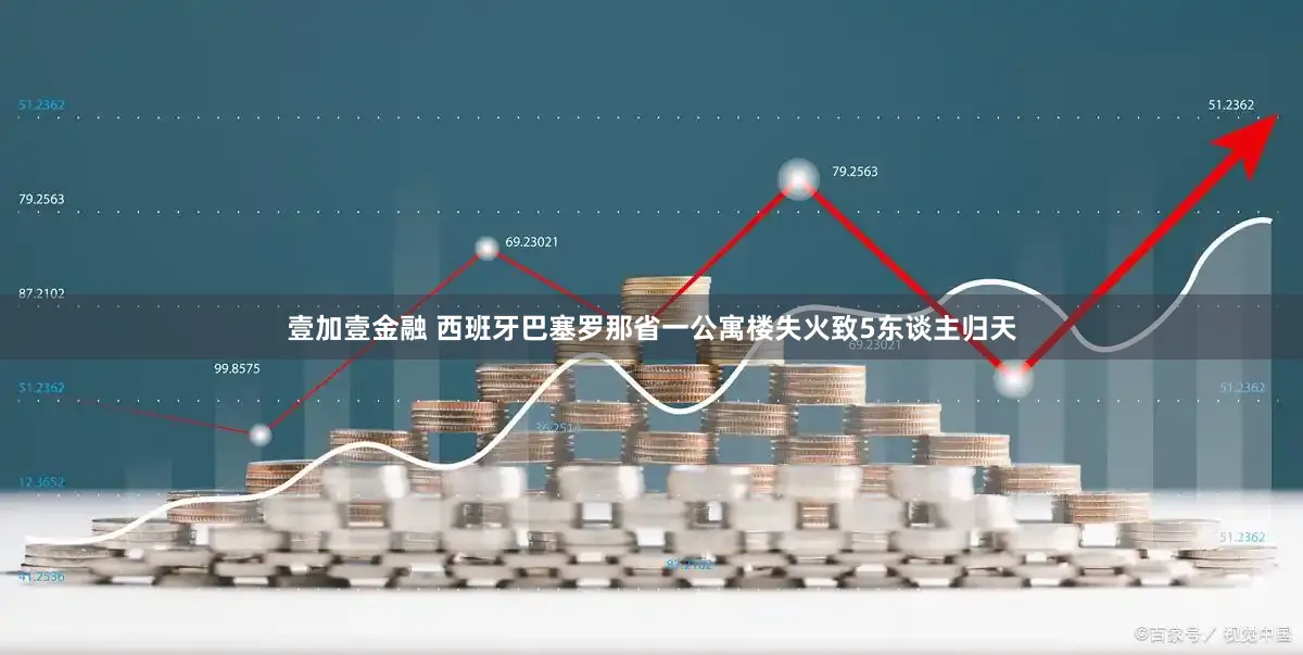 壹加壹金融 西班牙巴塞罗那省一公寓楼失火致5东谈主归天