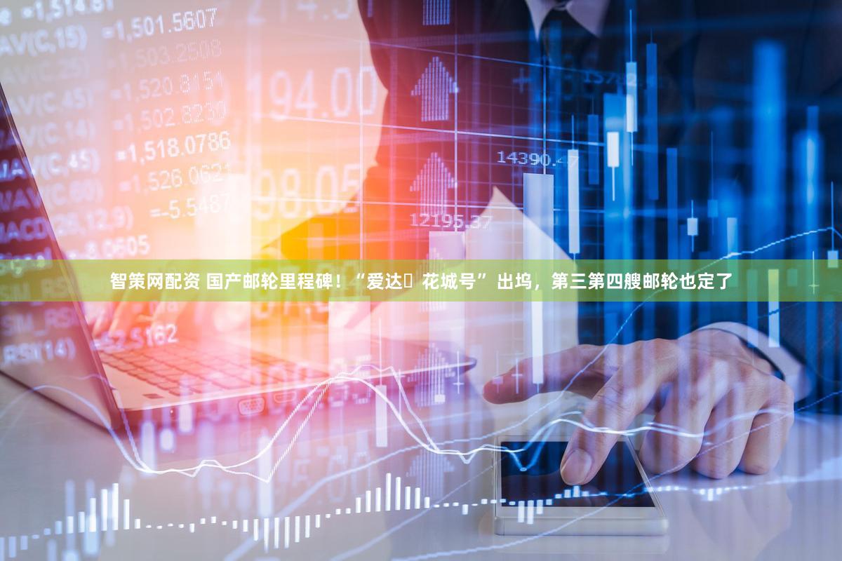 智策网配资 国产邮轮里程碑！“爱达・花城号” 出坞，第三第四艘邮轮也定了