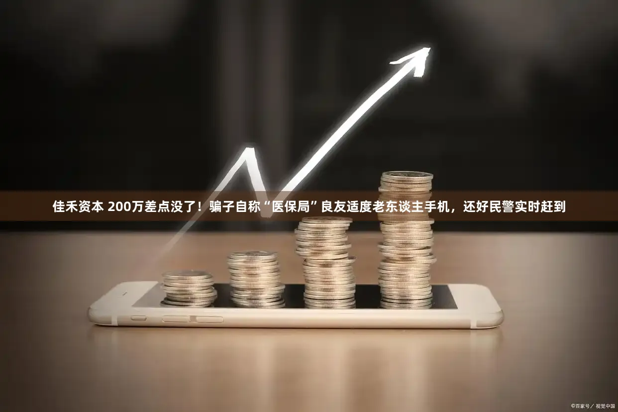佳禾资本 200万差点没了！骗子自称“医保局”良友适度老东谈主手机，还好民警实时赶到
