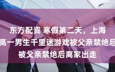 东方配资 寒假第二天，上海徐汇又名高一男生千里迷游戏被父亲禁绝后离家出走
