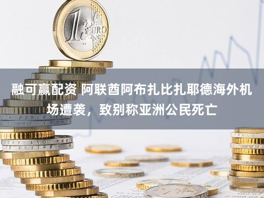 融可赢配资 阿联酋阿布扎比扎耶德海外机场遭袭，致别称亚洲公民死亡