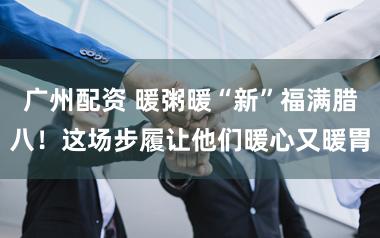 广州配资 暖粥暖“新”福满腊八！这场步履让他们暖心又暖胃