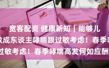 宽客配资 健康新知｜能够儿童哮喘、半数成东谈主哮喘跟过敏考虑！春季哮喘高发何如应酬？