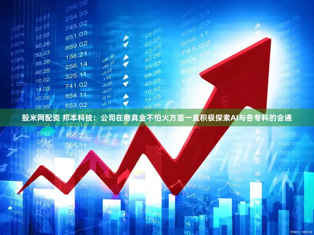 股米网配资 邦本科技：公司在磨真金不怕火方面一直积极探索AI与各专科的会通