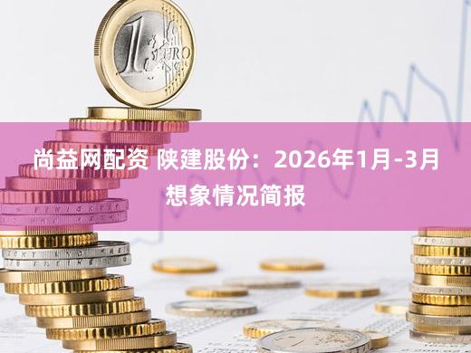 尚益网配资 陕建股份：2026年1月-3月想象情况简报