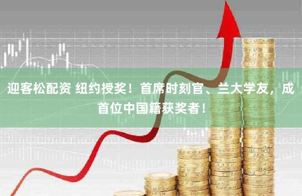 迎客松配资 纽约授奖！首席时刻官、兰大学友，成首位中国籍获奖者！