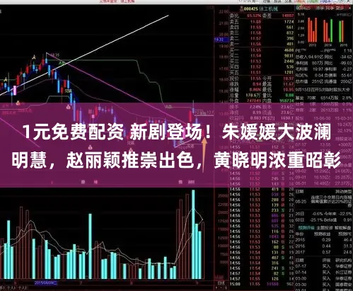 1元免费配资 新剧登场！朱媛媛大波澜明慧，赵丽颖推崇出色，黄晓明浓重昭彰