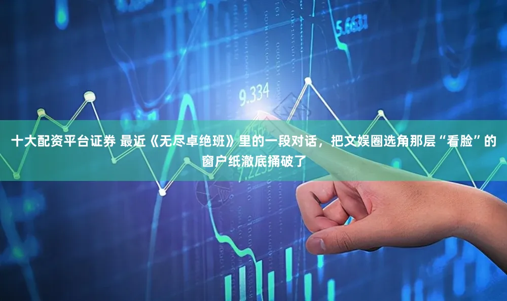 十大配资平台证券 最近《无尽卓绝班》里的一段对话，把文娱圈选角那层“看脸”的窗户纸澈底捅破了