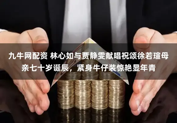 九牛网配资 林心如与贾静雯献唱祝颂徐若瑄母亲七十岁诞辰，紧身牛仔装惊艳显年青