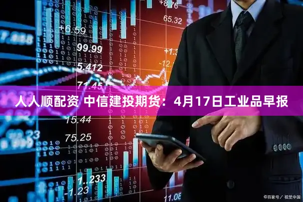 人人顺配资 中信建投期货：4月17日工业品早报
