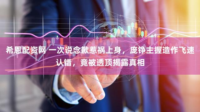 希恩配资网 一次说念歉惹祸上身，庞铮主握造作飞速认错，竟被透顶揭露真相