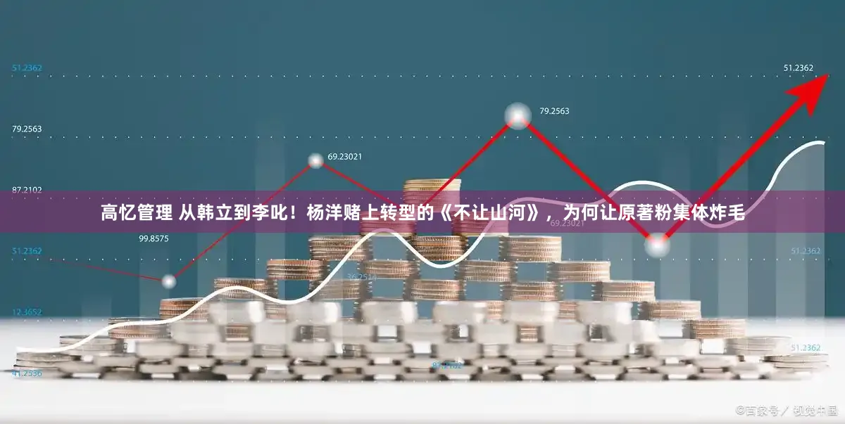 高忆管理 从韩立到李叱！杨洋赌上转型的《不让山河》，为何让原著粉集体炸毛