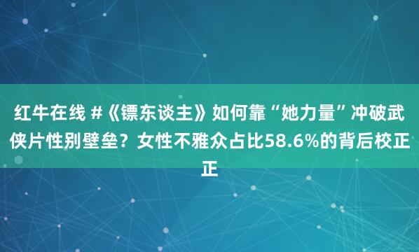 红牛在线 #《镖东谈主》如何靠“她力量”冲破武侠片性别壁垒？女性不雅众占比58.6%的背后校正
