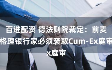 百进配资 德法则院裁定：前麦格理银行家必须袭取Cum-Ex庭审